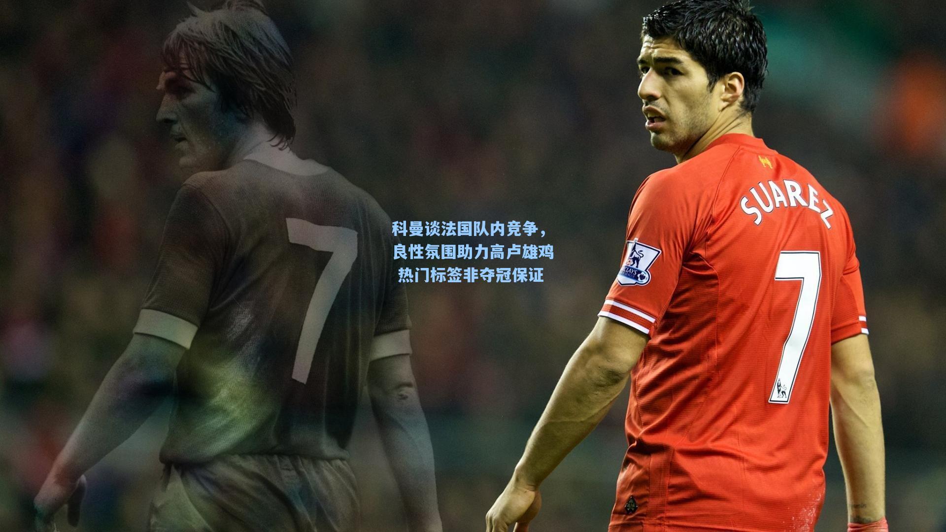 科曼谈法国队内竞争，良性氛围助力高卢雄鸡 热门标签非夺冠保证