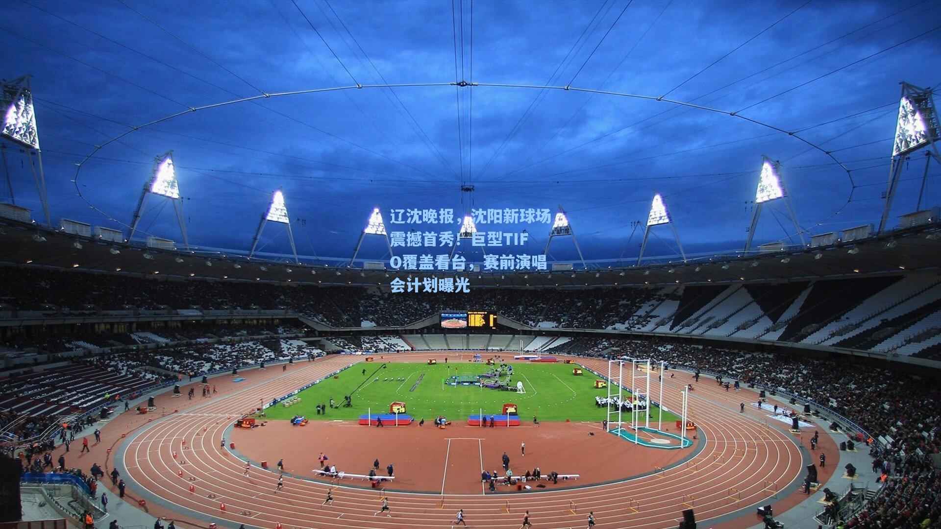 辽沈晚报，沈阳新球场震撼首秀！巨型TIFO覆盖看台，赛前演唱会计划曝光