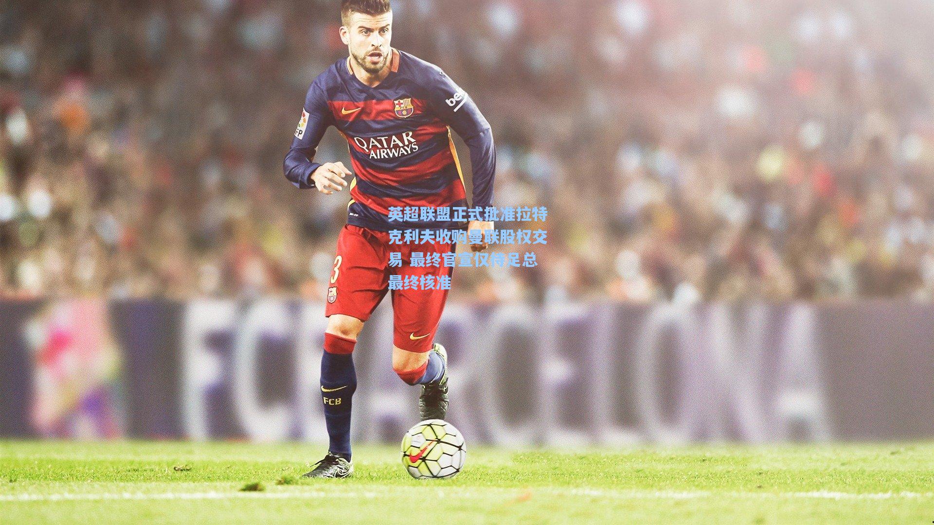 英超联盟正式批准拉特克利夫收购曼联股权交易 最终官宣仅待足总最终核准