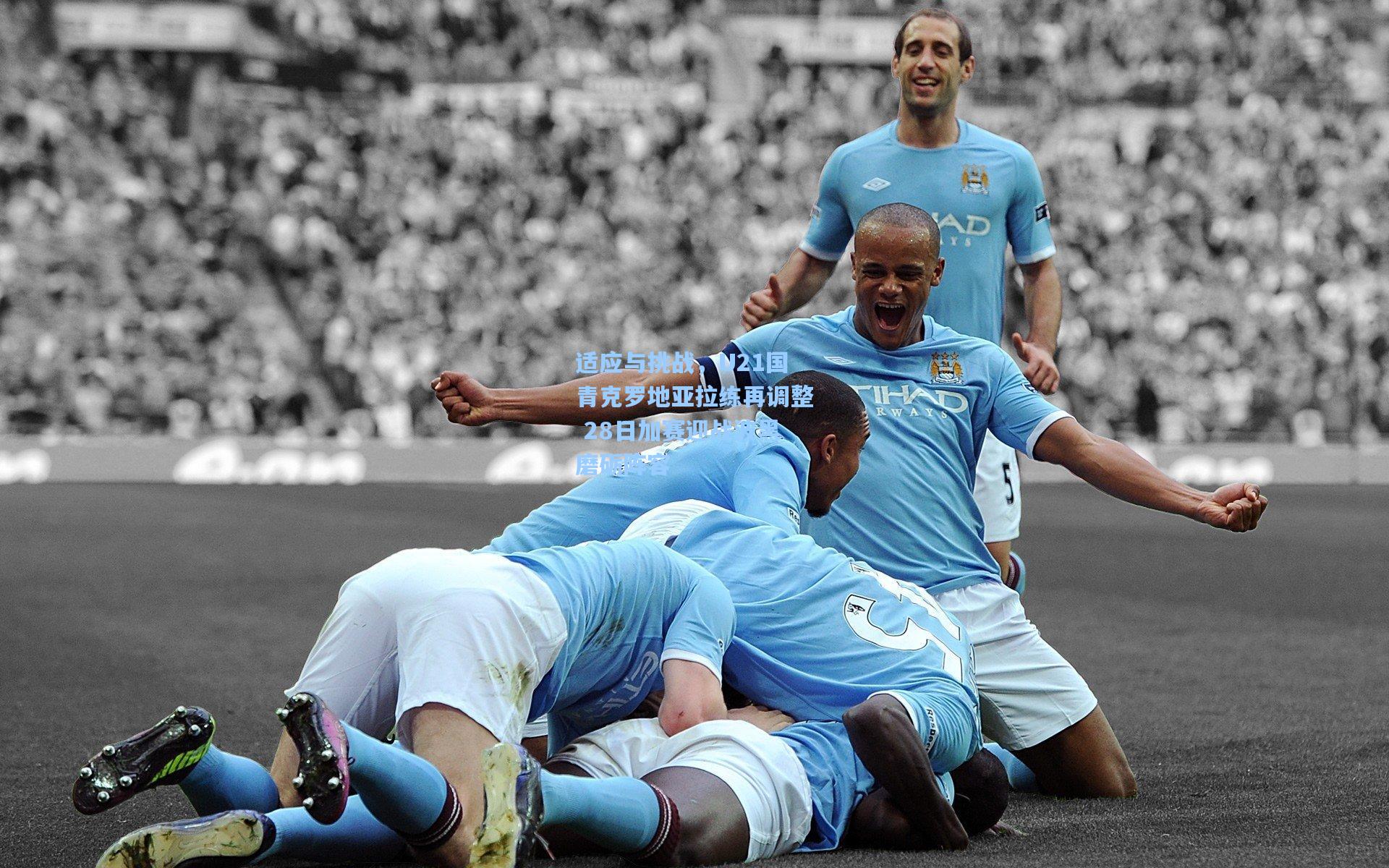 适应与挑战，U21国青克罗地亚拉练再调整 28日加赛迎战波黑磨砺阵容