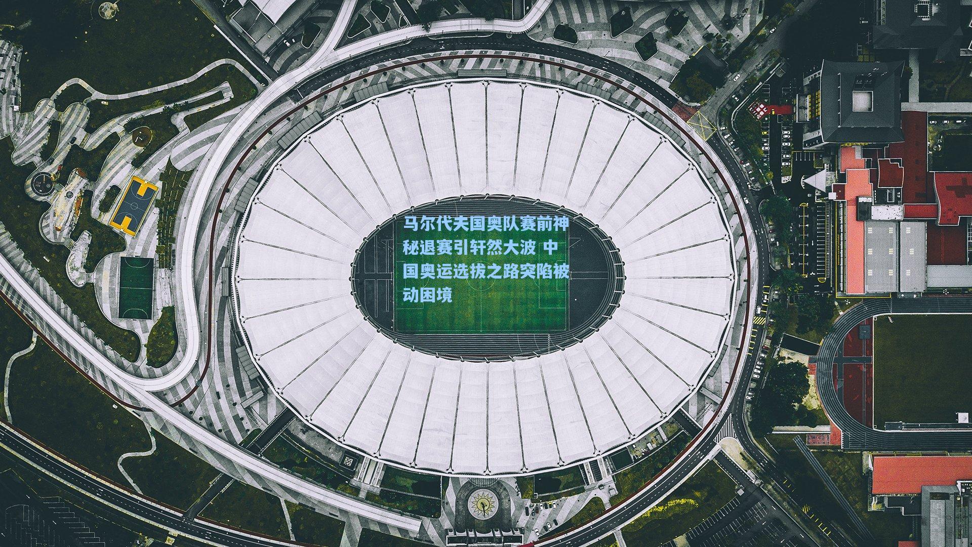 马尔代夫国奥队赛前神秘退赛引轩然大波 中国奥运选拔之路突陷被动困境