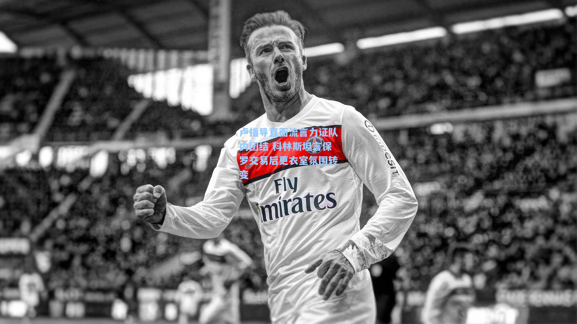 卢指导直面流言力证队内团结 科林斯坦言保罗交易后更衣室氛围转变