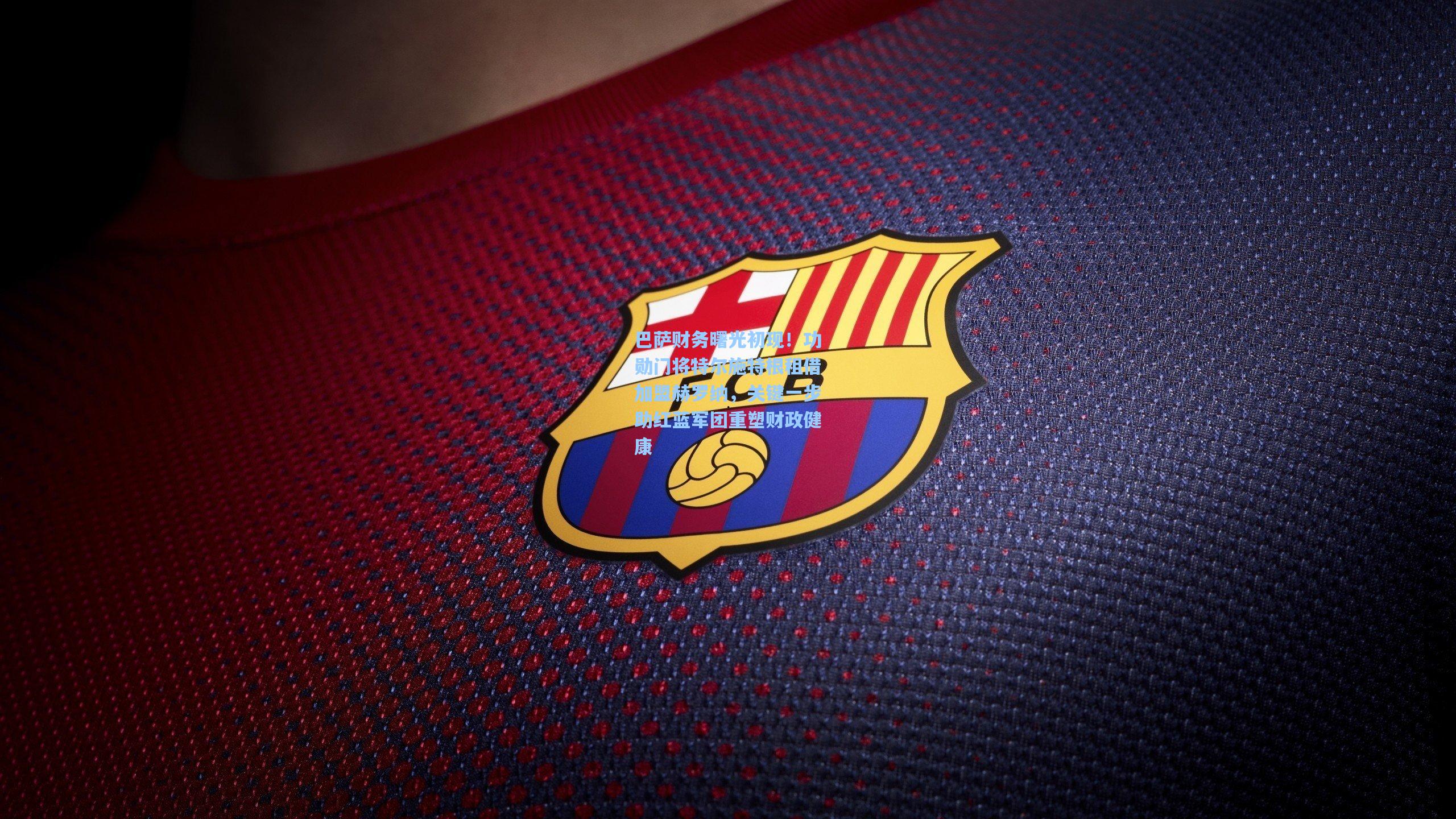 巴萨财务曙光初现！功勋门将特尔施特根租借加盟赫罗纳，关键一步助红蓝军团重塑财政健康